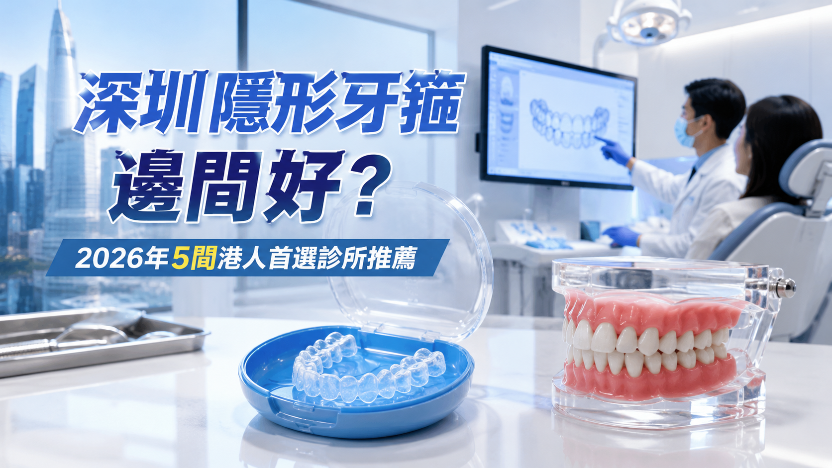 深圳隱形牙箍邊間好？2026年5間港人首選診所推薦