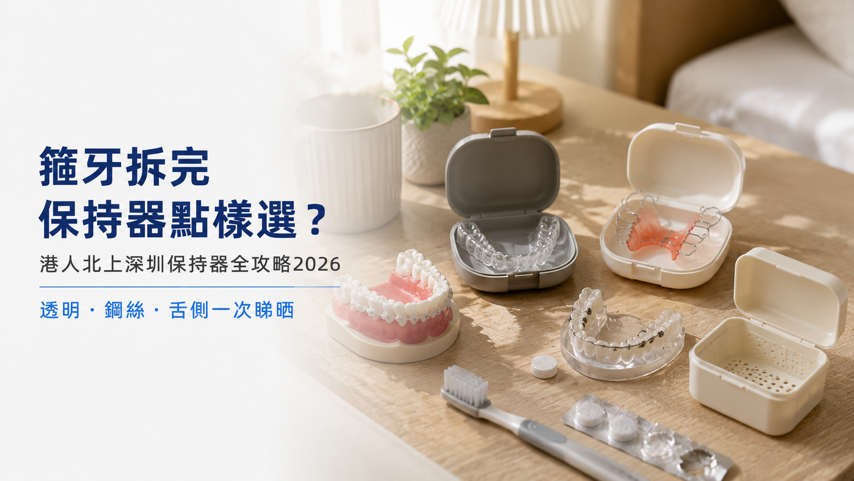 箍牙拆完保持器點樣選？港人北上深圳保持器全攻略2026｜透明・鋼絲・舌側一次睇晒